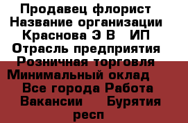 Продавец-флорист › Название организации ­ Краснова Э.В., ИП › Отрасль предприятия ­ Розничная торговля › Минимальный оклад ­ 1 - Все города Работа » Вакансии   . Бурятия респ.